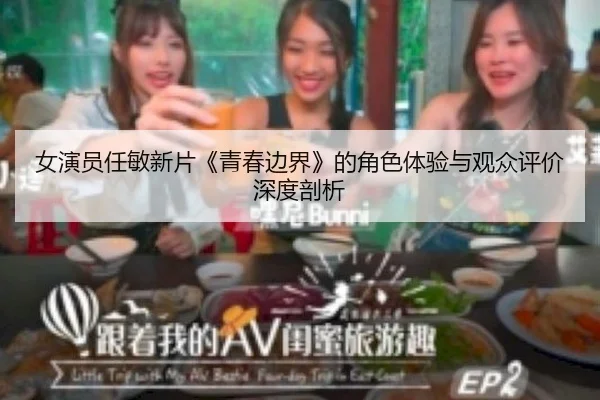 女演员任敏新片《青春边界》的角色体验与观众评价深度剖析 | HEILIAO MEDIA